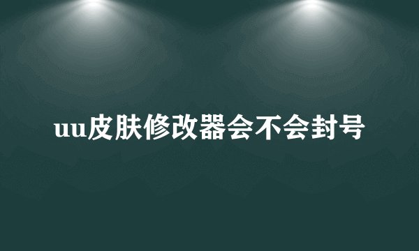 uu皮肤修改器会不会封号