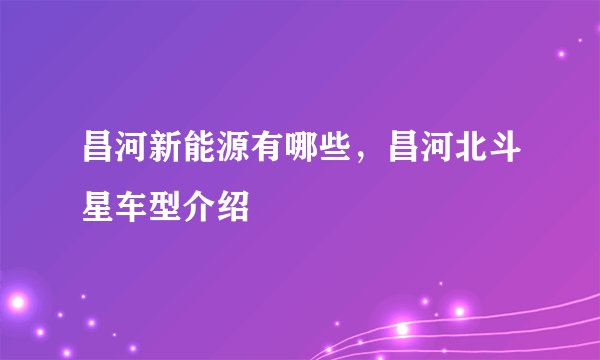 昌河新能源有哪些，昌河北斗星车型介绍