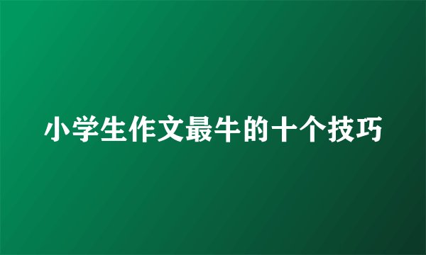 小学生作文最牛的十个技巧