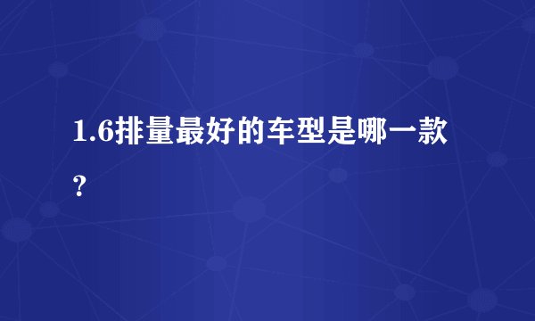 1.6排量最好的车型是哪一款？