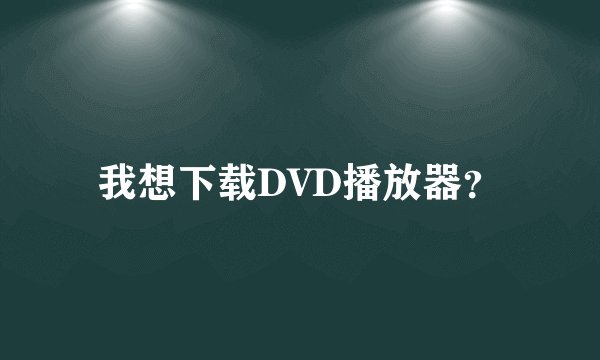 我想下载DVD播放器？