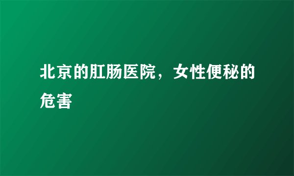 北京的肛肠医院，女性便秘的危害