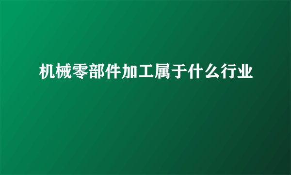 机械零部件加工属于什么行业
