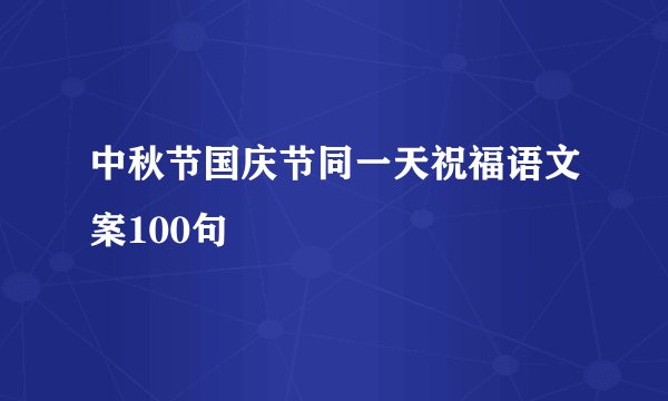 中秋节国庆节同一天祝福语文案100句