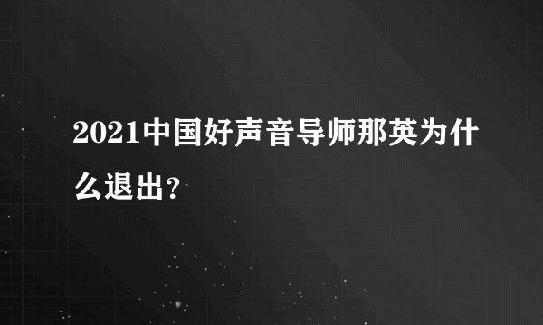 2021中国好声音导师那英为什么退出？