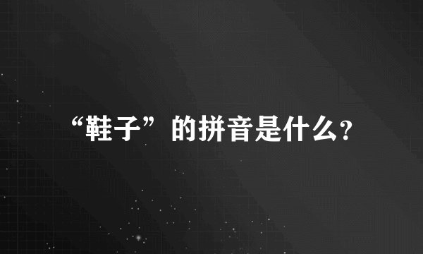 “鞋子”的拼音是什么？