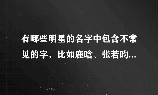 有哪些明星的名字中包含不常见的字，比如鹿晗、张若昀这样的？