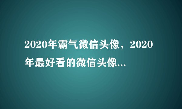 2020年霸气微信头像，2020年最好看的微信头像是哪个？