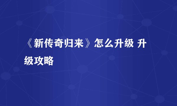 《新传奇归来》怎么升级 升级攻略