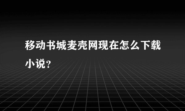 移动书城麦壳网现在怎么下载小说？