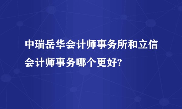 中瑞岳华会计师事务所和立信会计师事务哪个更好?