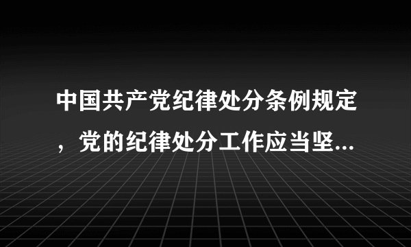 中国共产党纪律处分条例规定,党的纪律处分工作应当坚持那些原则