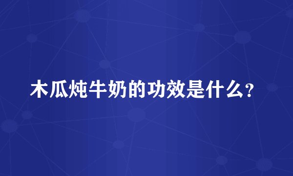 木瓜炖牛奶的功效是什么？