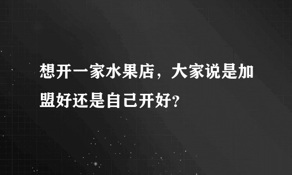 想开一家水果店，大家说是加盟好还是自己开好？