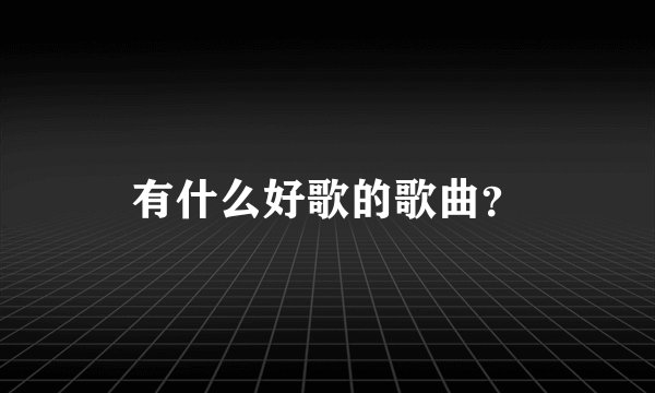 有什么好歌的歌曲？