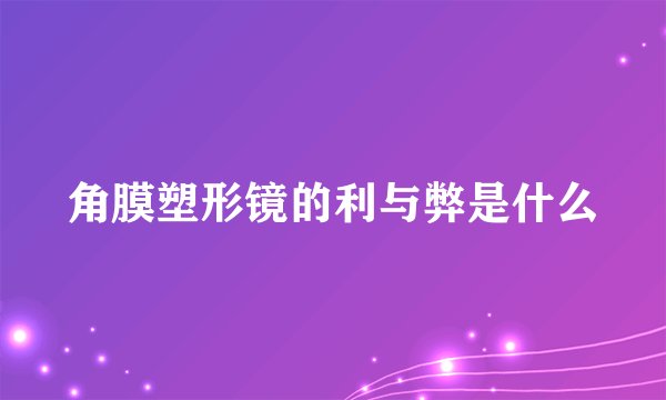 角膜塑形镜的利与弊是什么