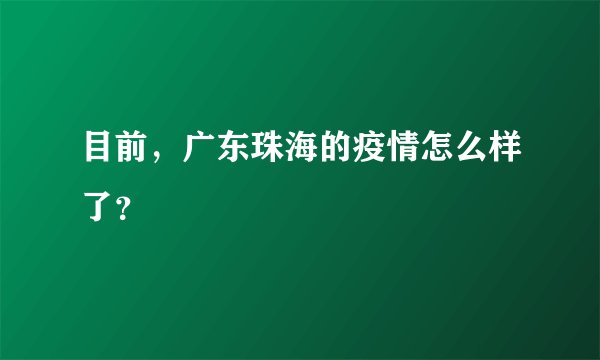 目前，广东珠海的疫情怎么样了？