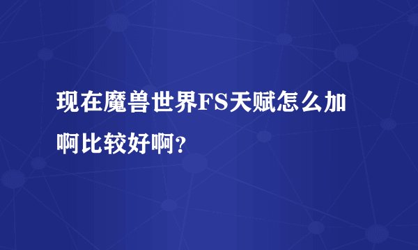 现在魔兽世界FS天赋怎么加啊比较好啊？