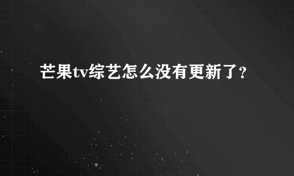 芒果tv综艺怎么没有更新了？