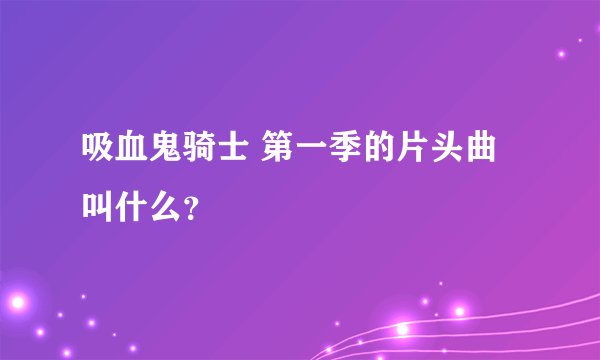 吸血鬼骑士 第一季的片头曲叫什么?