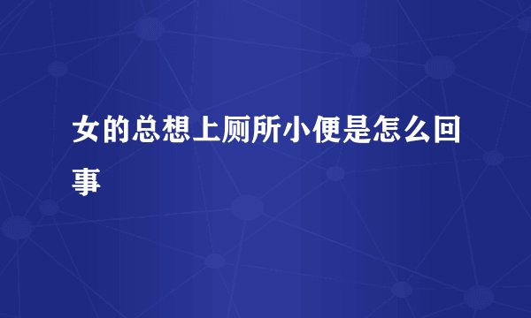 女的总想上厕所小便是怎么回事