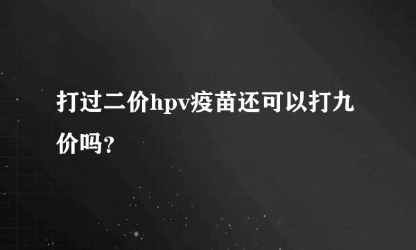 打过二价hpv疫苗还可以打九价吗？
