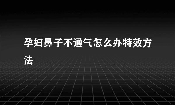 孕妇鼻子不通气怎么办特效方法