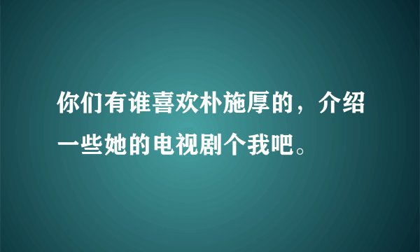 你们有谁喜欢朴施厚的,介绍一些她的电视剧个我吧。