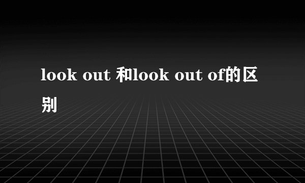 look out 和look out of的区别