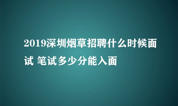 2019深圳烟草招聘什么时候面试 笔试多少分能入面