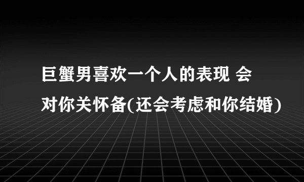 巨蟹男喜欢一个人的表现 会对你关怀备(还会考虑和你结婚)