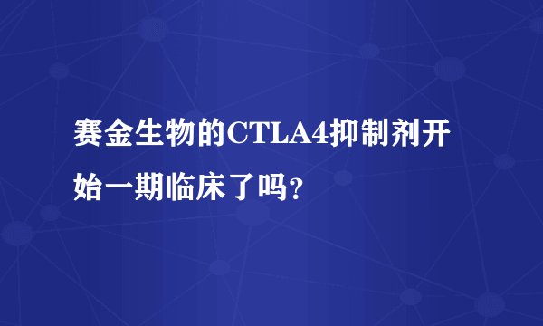 赛金生物的CTLA4抑制剂开始一期临床了吗？