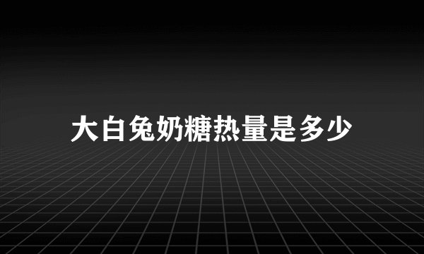 大白兔奶糖热量是多少