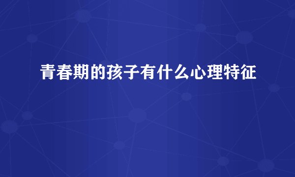 青春期的孩子有什么心理特征