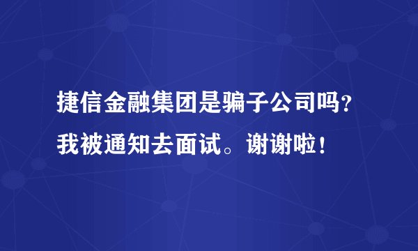 捷信金融集团是骗子公司吗？我被通知去面试。谢谢啦！