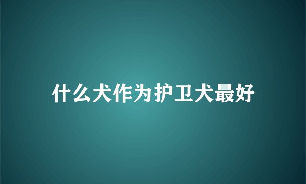 什么犬作为护卫犬最好