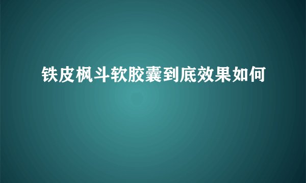 铁皮枫斗软胶囊到底效果如何