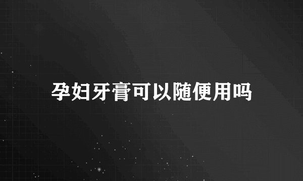 孕妇牙膏可以随便用吗