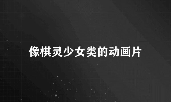 像棋灵少女类的动画片