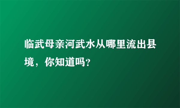 临武母亲河武水从哪里流出县境，你知道吗？