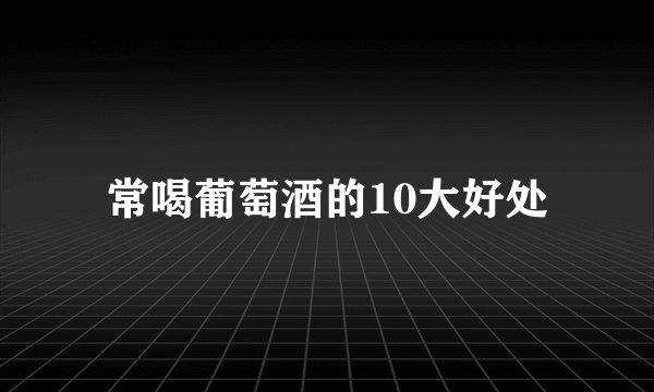 常喝葡萄酒的10大好处