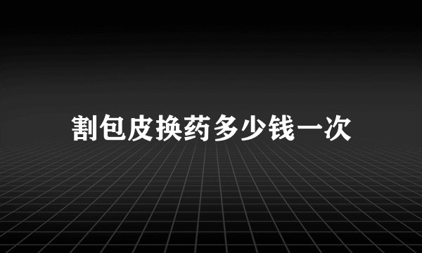 割包皮换药多少钱一次