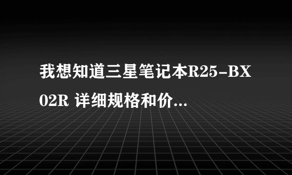 我想知道三星笔记本R25-BX02R 详细规格和价格麻烦大家为我找找，谢谢了