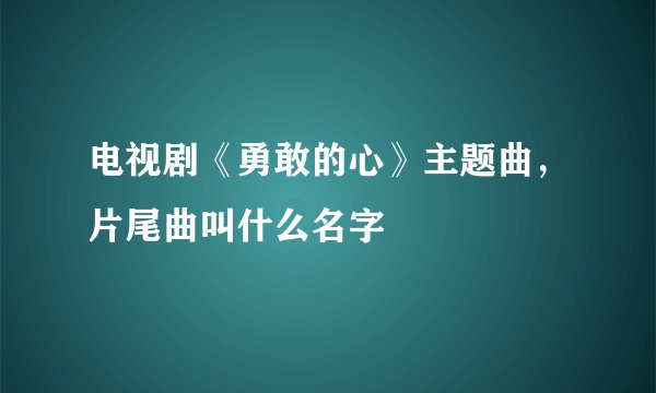 电视剧《勇敢的心》主题曲，片尾曲叫什么名字
