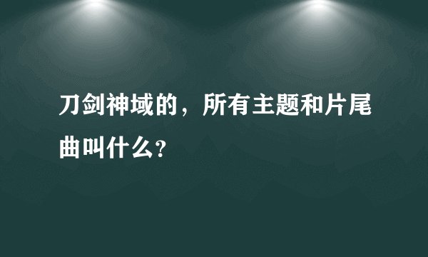刀剑神域的，所有主题和片尾曲叫什么？