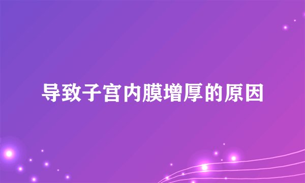 导致子宫内膜增厚的原因