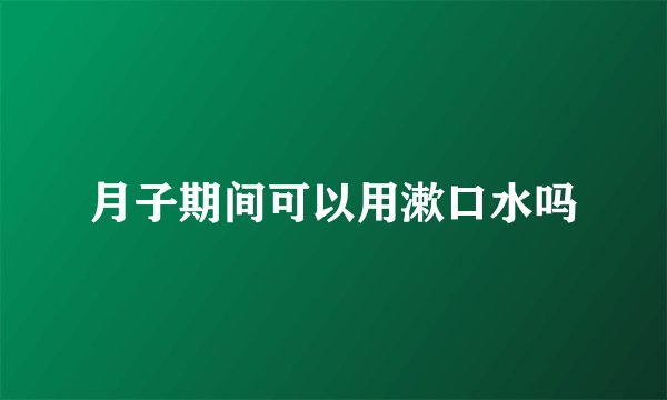 月子期间可以用漱口水吗