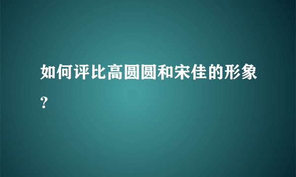 如何评比高圆圆和宋佳的形象？