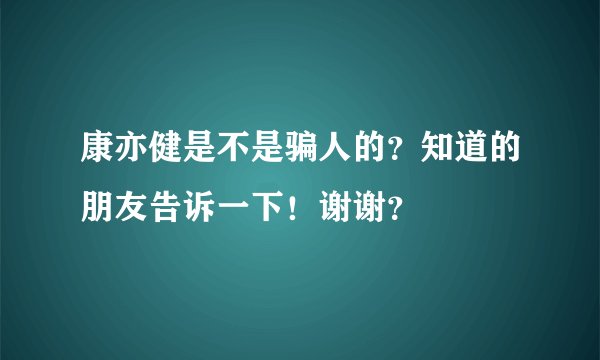 康亦健是不是骗人的？知道的朋友告诉一下！谢谢？