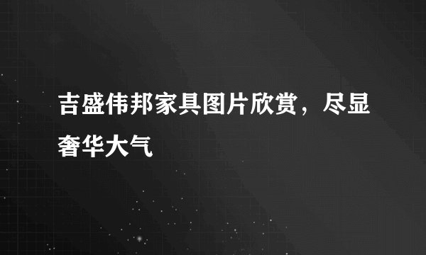吉盛伟邦家具图片欣赏，尽显奢华大气